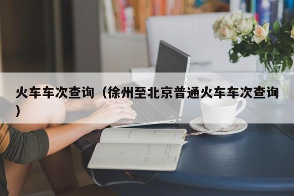 火车车次查询（徐州至北京普通火车车次查询）