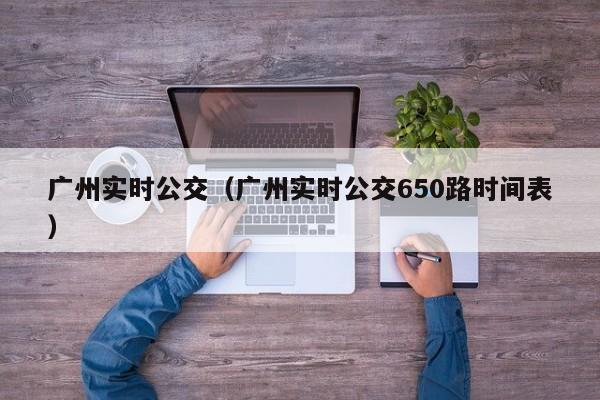 广州实时公交（广州实时公交650路时间表）