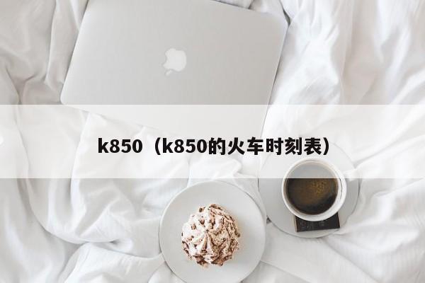 k850（k850的火车时刻表）