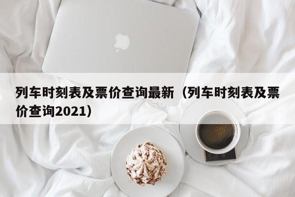 列车时刻表及票价查询最新（列车时刻表及票价查询2021）