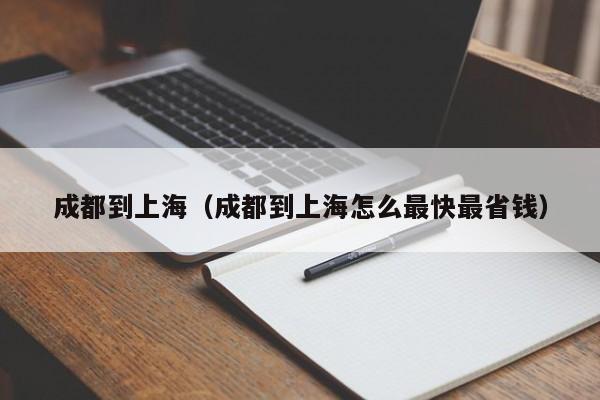 成都到上海（成都到上海怎么最快最省钱）