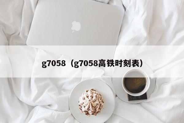 g7058（g7058高铁时刻表）