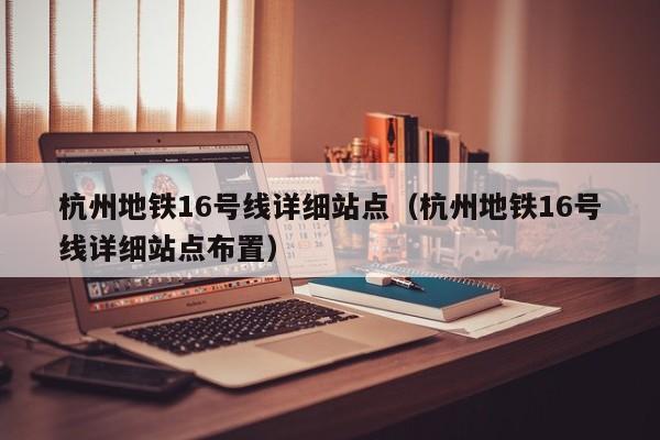 杭州地铁16号线详细站点（杭州地铁16号线详细站点布置）