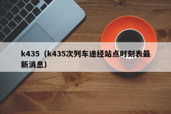 k435（k435次列车途经站点时刻表最新消息）