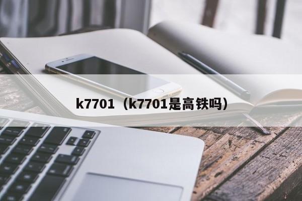 k7701（k7701是高铁吗）