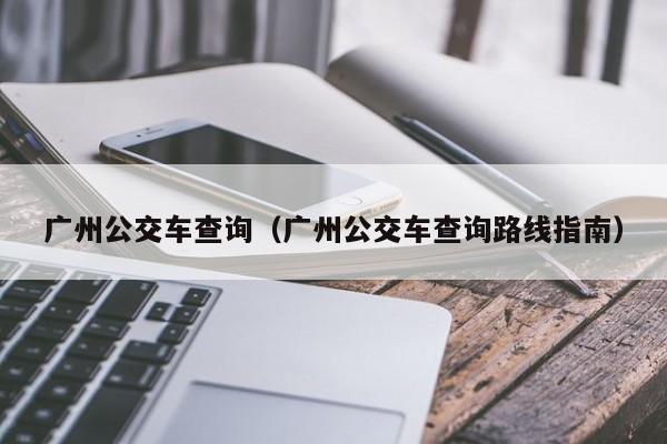 广州公交车查询（广州公交车查询路线指南）