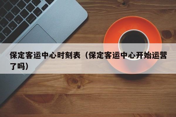 保定客运中心时刻表（保定客运中心开始运营了吗）