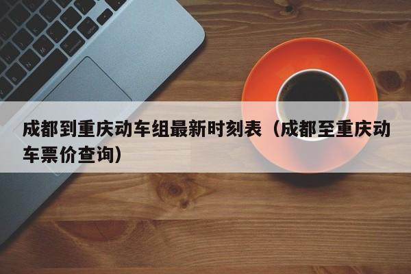 成都到重庆动车组最新时刻表（成都至重庆动车票价查询）