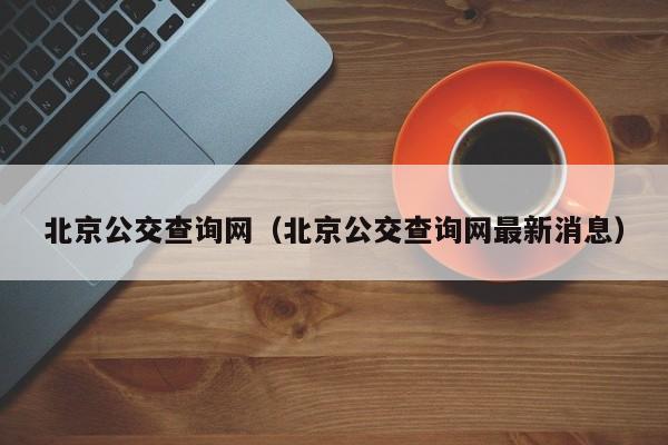 北京公交查询网（北京公交查询网最新消息）