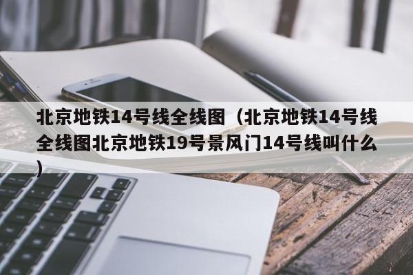 北京地铁14号线全线图（北京地铁14号线全线图北京地铁19号景风门14号线叫什么）