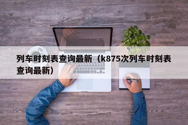 列车时刻表查询最新（k875次列车时刻表查询最新）