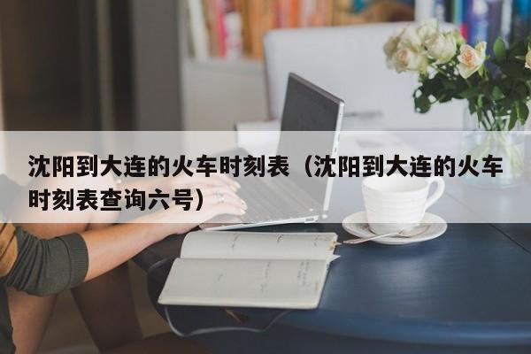 沈阳到大连的火车时刻表（沈阳到大连的火车时刻表查询六号）