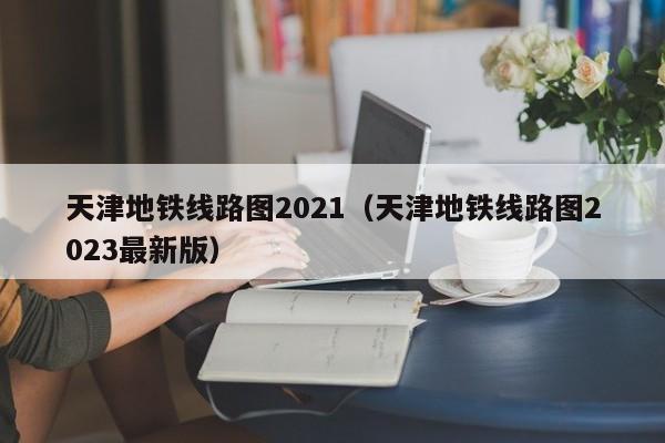 天津地铁线路图2021（天津地铁线路图2023最新版）