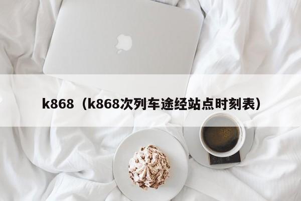 k868（k868次列车途经站点时刻表）