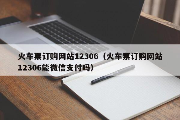 火车票订购网站12306（火车票订购网站12306能微信支付吗）