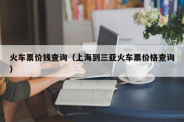 火车票价钱查询（上海到三亚火车票价格查询）