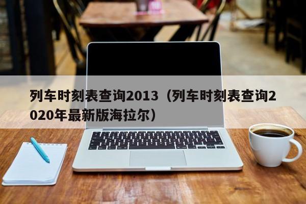 列车时刻表查询2013（列车时刻表查询2020年最新版海拉尔）