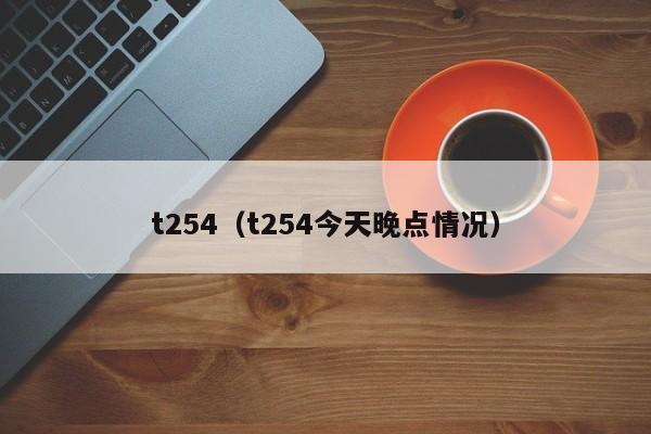 t254（t254今天晚点情况）