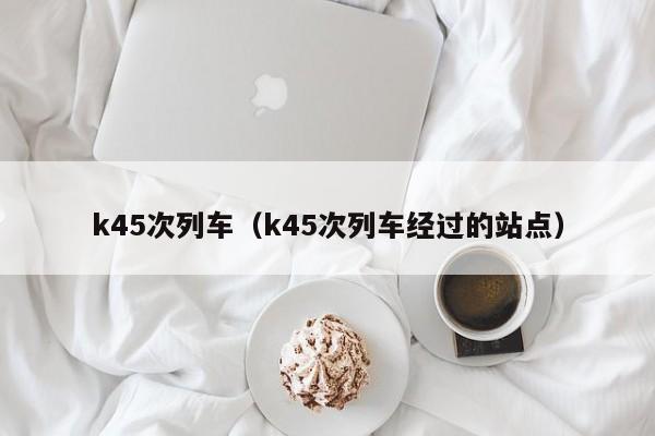 k45次列车（k45次列车经过的站点）