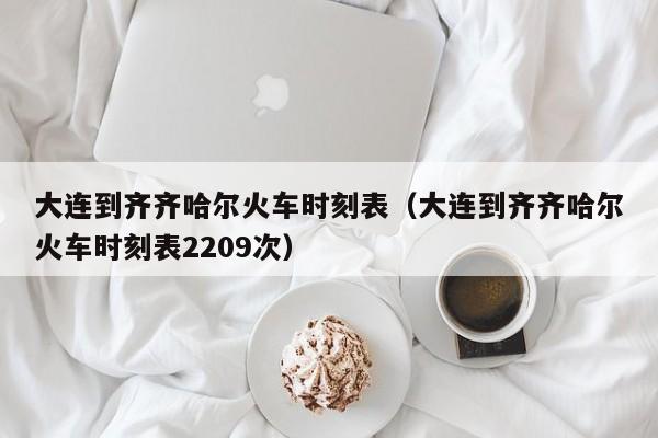 大连到齐齐哈尔火车时刻表（大连到齐齐哈尔火车时刻表2209次）