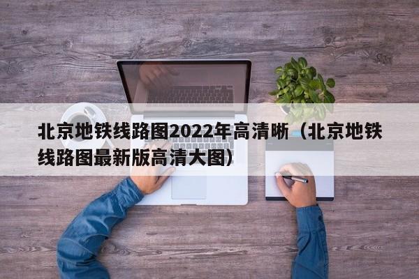 北京地铁线路图2022年高清晰（北京地铁线路图最新版高清大图）