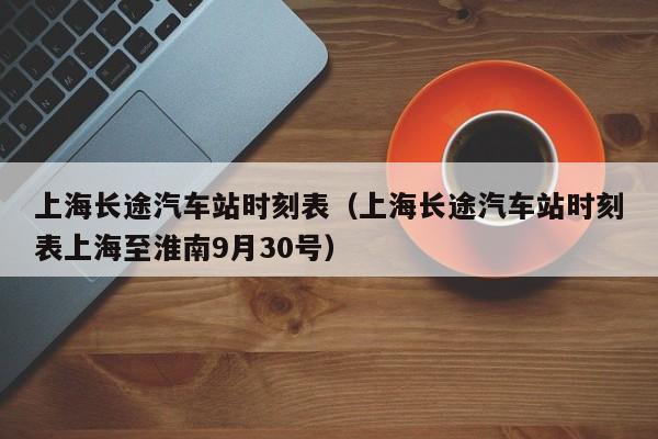 上海长途汽车站时刻表（上海长途汽车站时刻表上海至淮南9月30号）