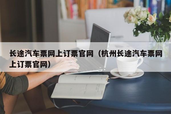 长途汽车票网上订票官网（杭州长途汽车票网上订票官网）