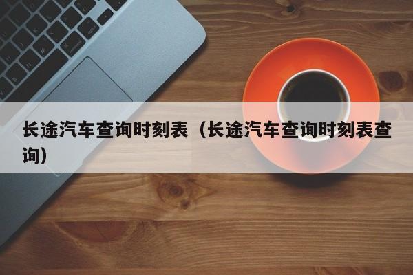 长途汽车查询时刻表（长途汽车查询时刻表查询）