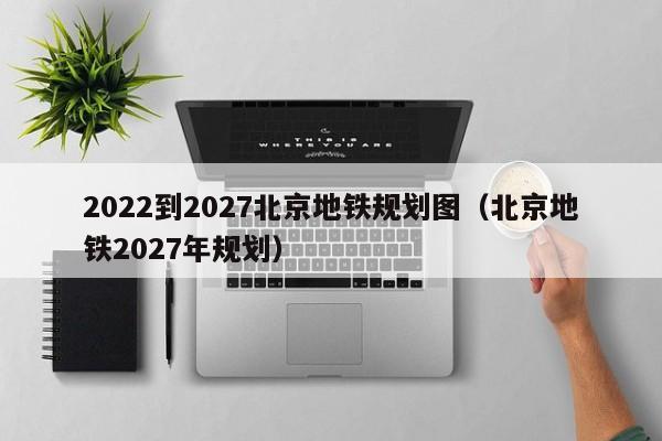 2022到2027北京地铁规划图（北京地铁2027年规划）