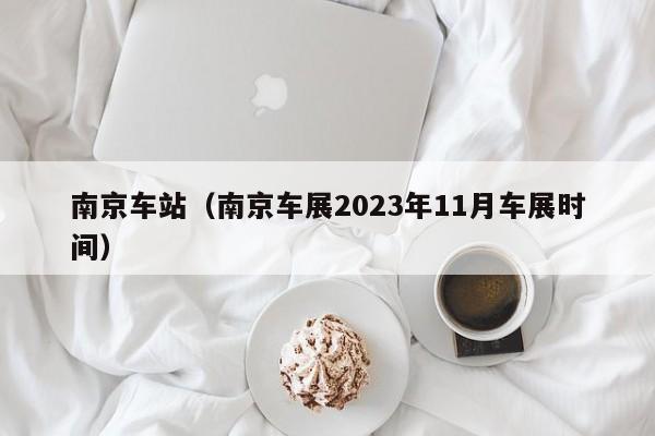 南京车站（南京车展2023年11月车展时间）