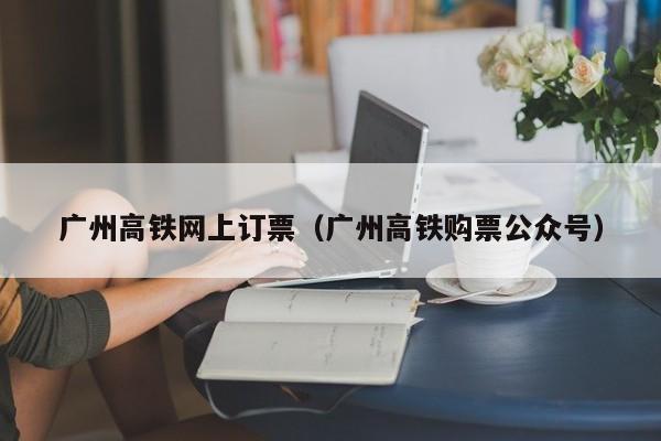 广州高铁网上订票（广州高铁购票公众号）