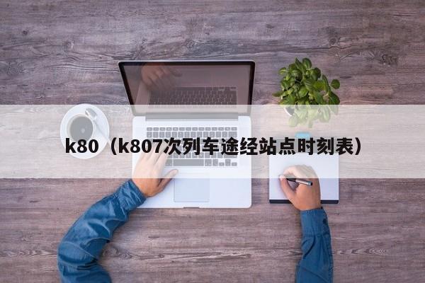 k80（k807次列车途经站点时刻表）