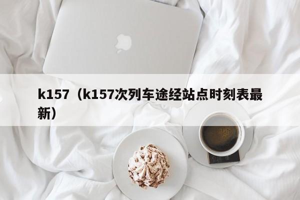 k157（k157次列车途经站点时刻表最新）