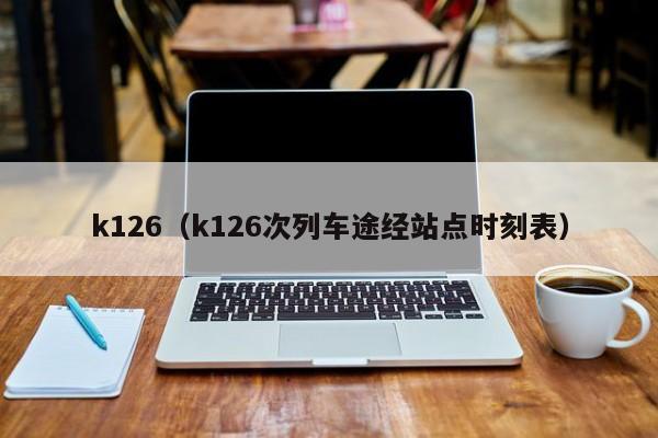 k126（k126次列车途经站点时刻表）