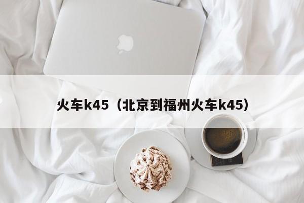 火车k45（北京到福州火车k45）