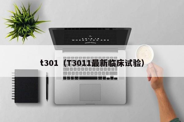 t301（T3011最新临床试验）