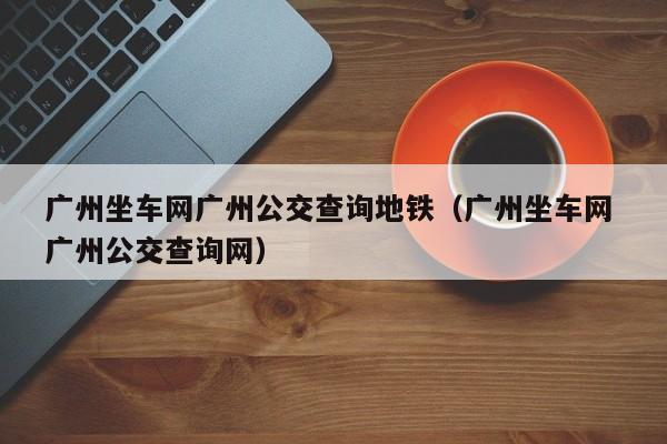 广州坐车网广州公交查询地铁（广州坐车网 广州公交查询网）