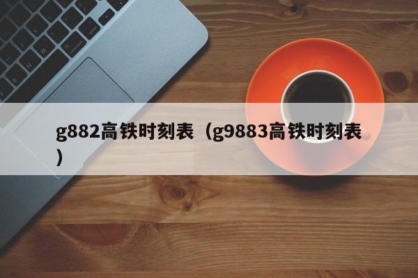 g882高铁时刻表（g9883高铁时刻表）