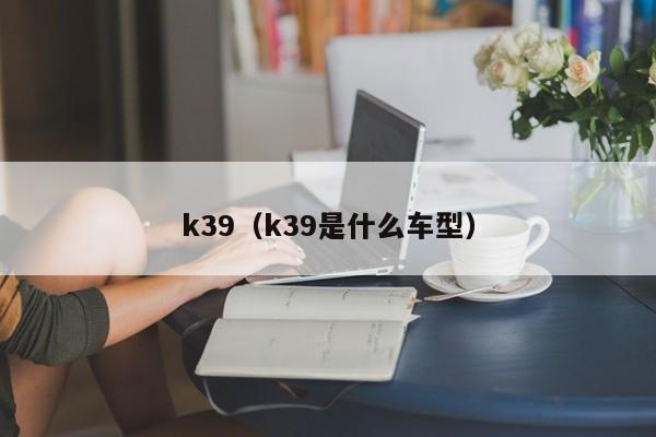 k39（k39是什么车型）