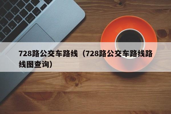 728路公交车路线（728路公交车路线路线图查询）