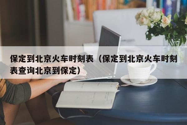 保定到北京火车时刻表（保定到北京火车时刻表查询北京到保定）