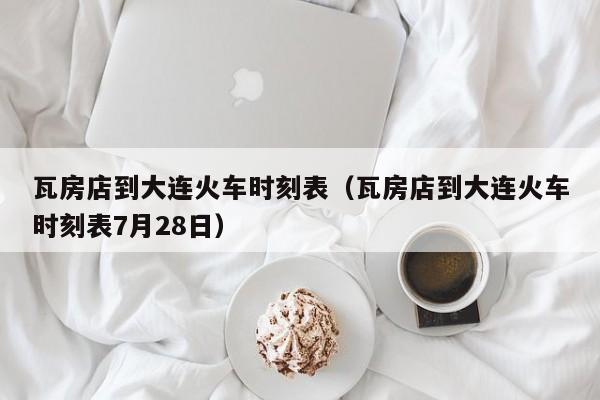 瓦房店到大连火车时刻表（瓦房店到大连火车时刻表7月28日）