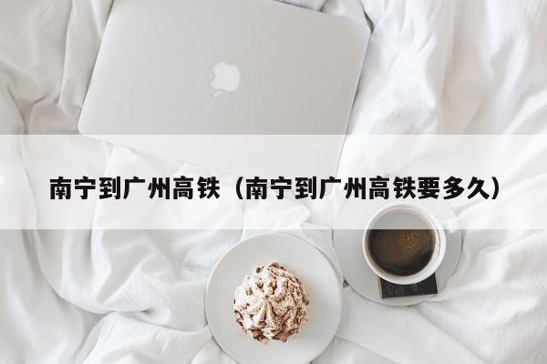 南宁到广州高铁（南宁到广州高铁要多久）