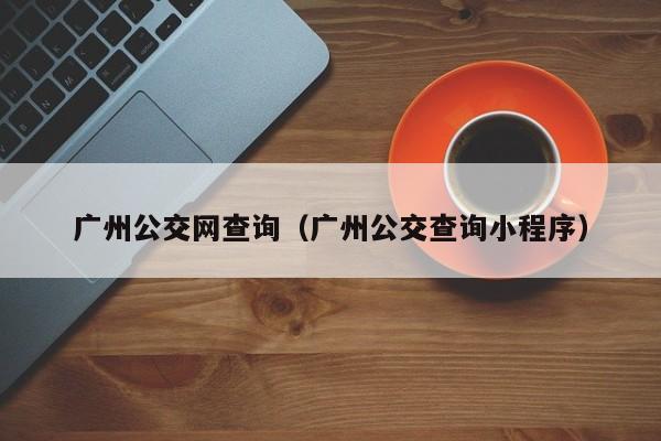 广州公交网查询（广州公交查询小程序）