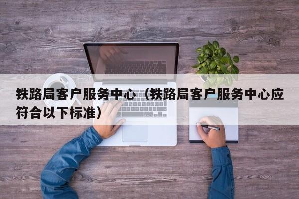 铁路局客户服务中心（铁路局客户服务中心应符合以下标准）