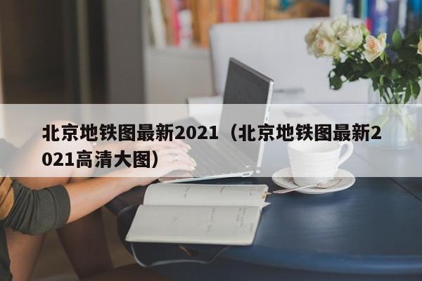 北京地铁图最新2021（北京地铁图最新2021高清大图）