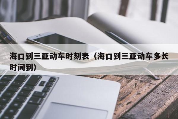 海口到三亚动车时刻表（海口到三亚动车多长时间到）