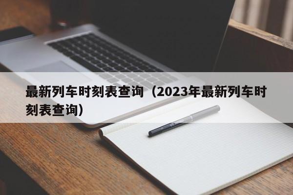 最新列车时刻表查询（2023年最新列车时刻表查询）