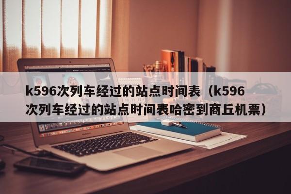 k596次列车经过的站点时间表（k596次列车经过的站点时间表哈密到商丘机票）