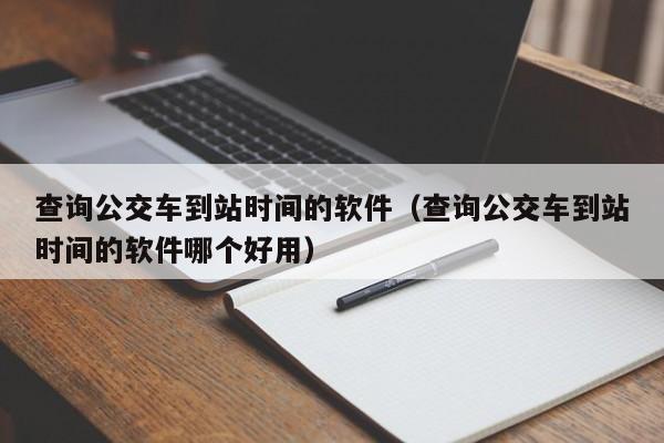 查询公交车到站时间的软件（查询公交车到站时间的软件哪个好用）